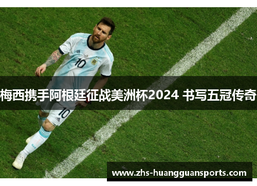 梅西携手阿根廷征战美洲杯2024 书写五冠传奇 梅西携手阿根廷征战美洲杯2024 书写五冠传奇