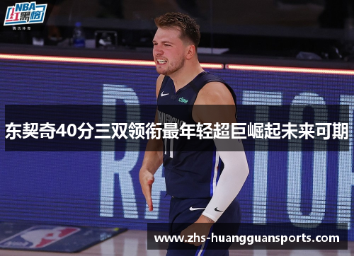 东契奇40分三双领衔最年轻超巨崛起未来可期 东契奇40分三双领衔最年轻超巨崛起未来可期