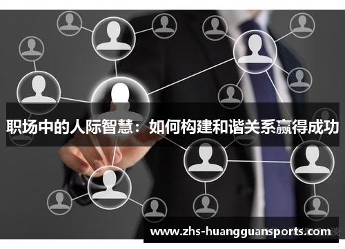 职场中的人际智慧:如何构建和谐关系赢得成功 职场中的人际智慧:如何构建和谐关系赢得成功