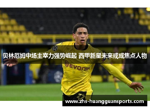 贝林厄姆中场主宰力强势崛起 西甲新星未来或成焦点人物 贝林厄姆中场主宰力强势崛起 西甲新星未来或成焦点人物