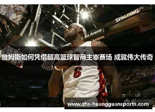 詹姆斯如何凭借超高篮球智商主宰赛场 成就伟大传奇 詹姆斯如何凭借超高篮球智商主宰赛场 成就伟大传奇