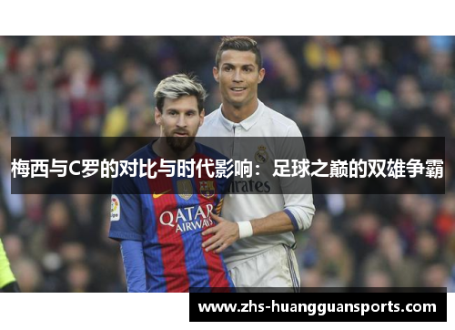 梅西与C罗的对比与时代影响:足球之巅的双雄争霸 梅西与C罗的对比与时代影响:足球之巅的双雄争霸