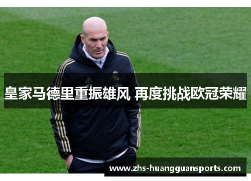 皇家马德里重振雄风 再度挑战欧冠荣耀 皇家马德里重振雄风 再度挑战欧冠荣耀