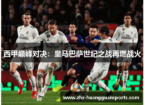 西甲巅峰对决:皇马巴萨世纪之战再燃战火 西甲巅峰对决:皇马巴萨世纪之战再燃战火