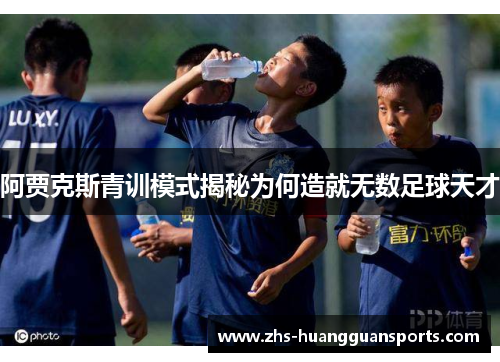 阿贾克斯青训模式揭秘为何造就无数足球天才 阿贾克斯青训模式揭秘为何造就无数足球天才