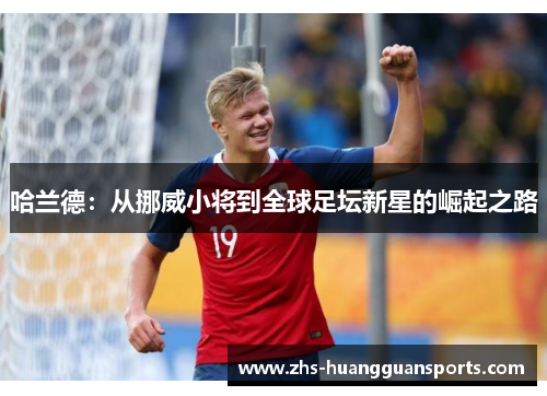 哈兰德:从挪威小将到全球足坛新星的崛起之路 哈兰德:从挪威小将到全球足坛新星的崛起之路