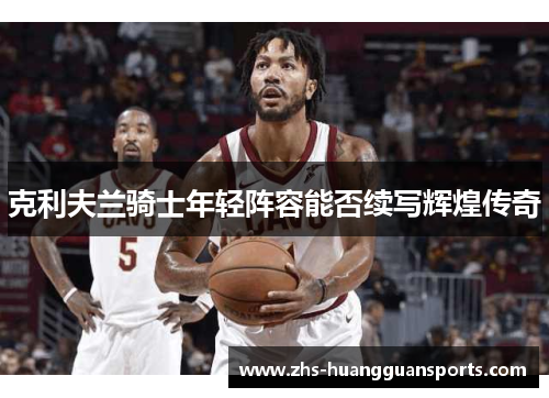 克利夫兰骑士年轻阵容能否续写辉煌传奇 克利夫兰骑士年轻阵容能否续写辉煌传奇